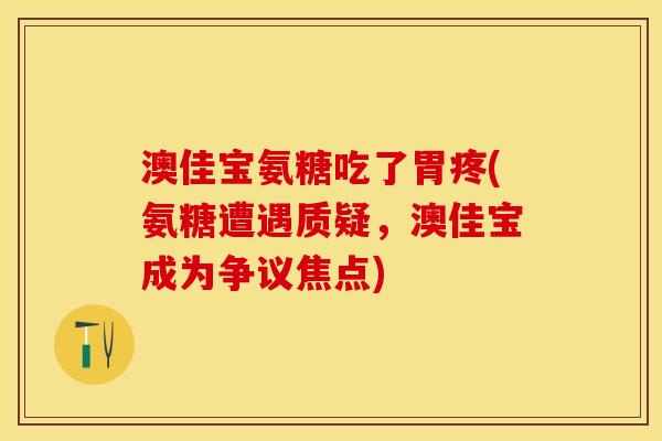 澳佳宝氨糖吃了胃疼(氨糖遭遇质疑，澳佳宝成为争议焦点)