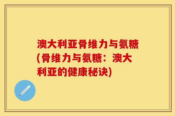 澳大利亚骨维力与氨糖(骨维力与氨糖：澳大利亚的健康秘诀)