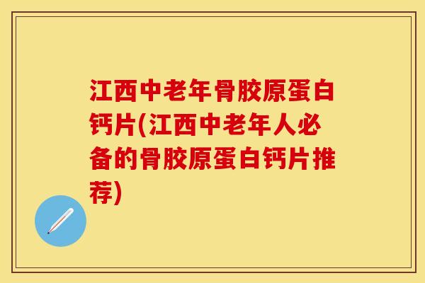 江西中老年骨胶原蛋白钙片(江西中老年人必备的骨胶原蛋白钙片推荐)