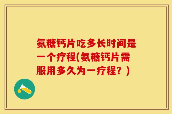 氨糖钙片吃多长时间是一个疗程(氨糖钙片需服用多久为一疗程？)