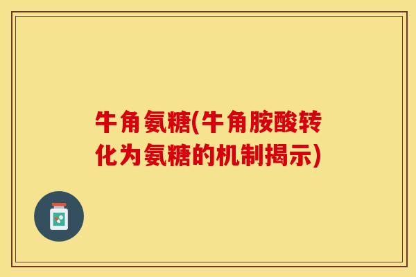 牛角氨糖(牛角胺酸转化为氨糖的机制揭示)
