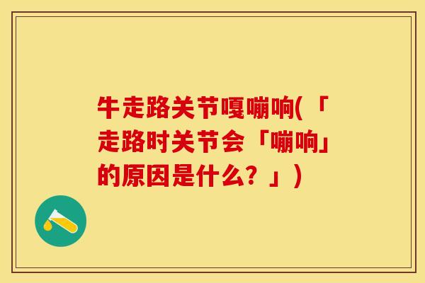 牛走路关节嘎嘣响(「走路时关节会「嘣响」的原因是什么？」)