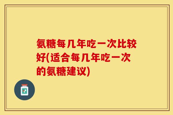 氨糖每几年吃一次比较好(适合每几年吃一次的氨糖建议)