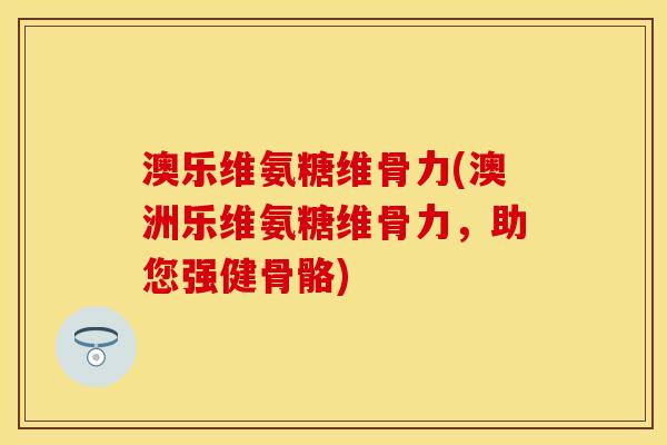 澳乐维氨糖维骨力(澳洲乐维氨糖维骨力，助您强健骨骼)