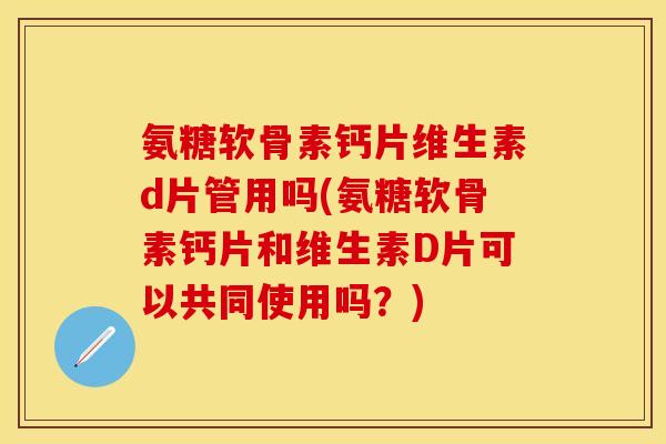 氨糖软骨素钙片维生素d片管用吗(氨糖软骨素钙片和维生素D片可以共同使用吗？)