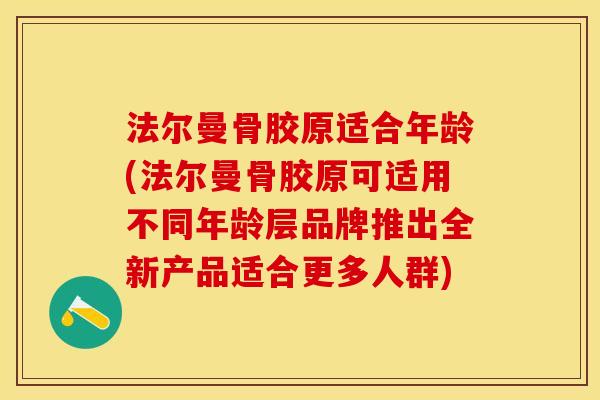 法尔曼骨胶原适合年龄(法尔曼骨胶原可适用不同年龄层品牌推出全新产品适合更多人群)
