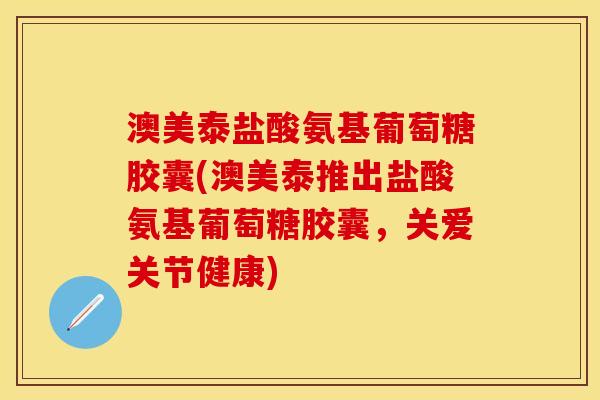 澳美泰盐酸氨基葡萄糖胶囊(澳美泰推出盐酸氨基葡萄糖胶囊，关爱关节健康)