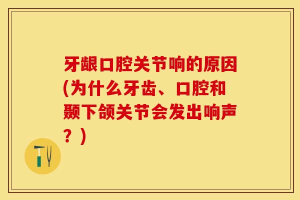 牙龈口腔关节响的原因(为什么牙齿、口腔和颞下颌关节会发出响声？)