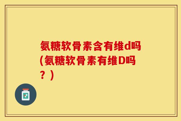 氨糖软骨素含有维d吗(氨糖软骨素有维D吗？)
