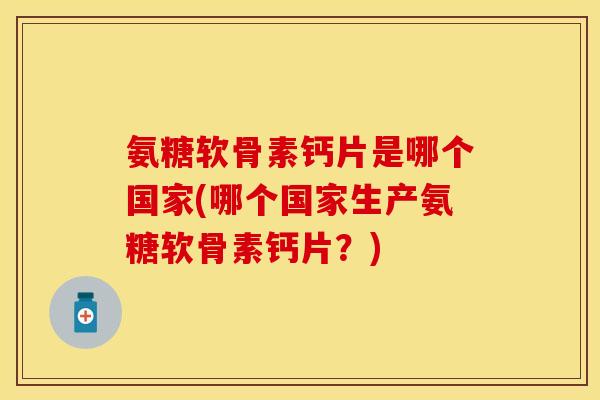 氨糖软骨素钙片是哪个国家(哪个国家生产氨糖软骨素钙片？)