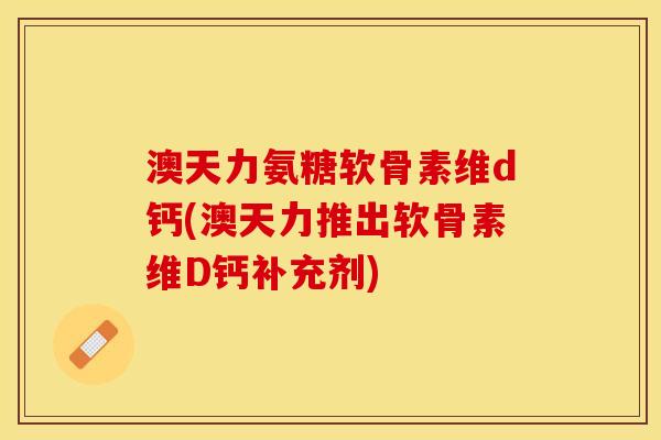 澳天力氨糖软骨素维d钙(澳天力推出软骨素维D钙补充剂)