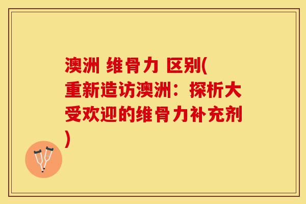 澳洲 维骨力 区别(重新造访澳洲：探析大受欢迎的维骨力补充剂)