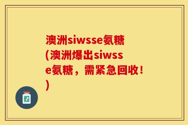 澳洲siwsse氨糖(澳洲爆出siwsse氨糖，需紧急回收！)