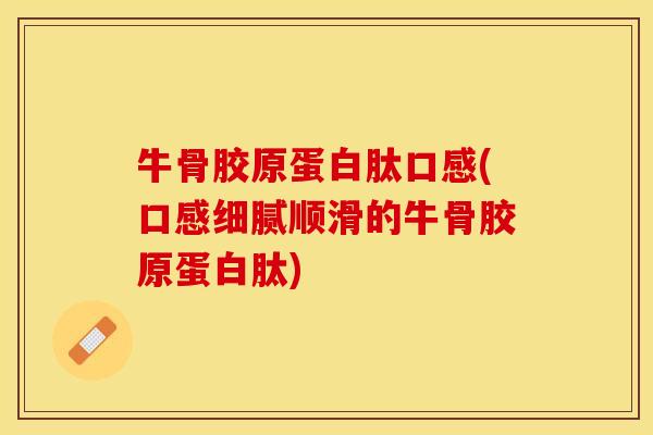 牛骨胶原蛋白肽口感(口感细腻顺滑的牛骨胶原蛋白肽)