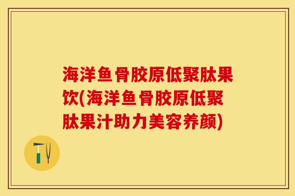 海洋鱼骨胶原低聚肽果饮(海洋鱼骨胶原低聚肽果汁助力美容养颜)
