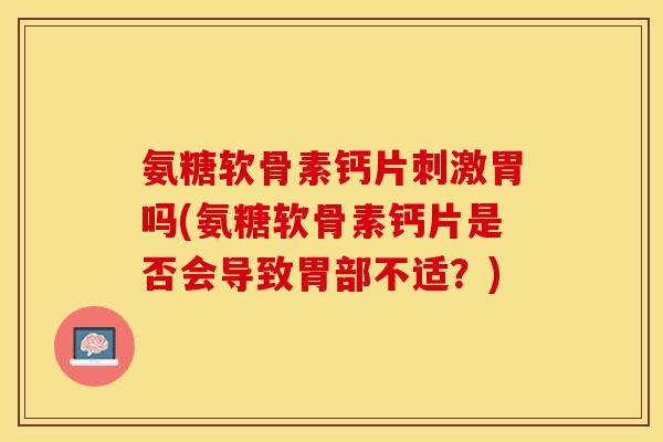 氨糖软骨素钙片刺激胃吗(氨糖软骨素钙片是否会导致胃部不适？)
