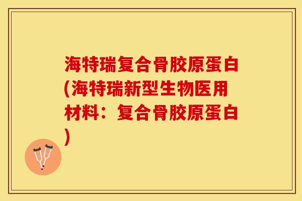海特瑞复合骨胶原蛋白(海特瑞新型生物医用材料：复合骨胶原蛋白)