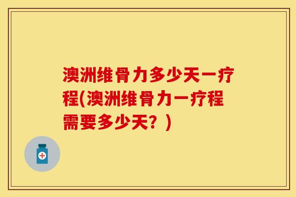 澳洲维骨力多少天一疗程(澳洲维骨力一疗程需要多少天？)