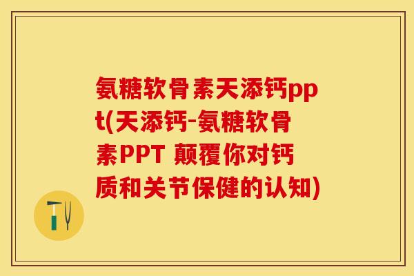 氨糖软骨素天添钙ppt(天添钙-氨糖软骨素PPT 颠覆你对钙质和关节保健的认知)