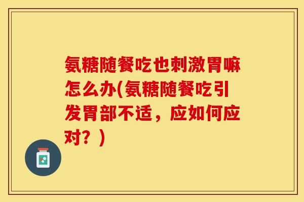 氨糖随餐吃也刺激胃嘛怎么办(氨糖随餐吃引发胃部不适，应如何应对？)