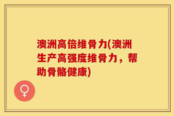 澳洲高倍维骨力(澳洲生产高强度维骨力，帮助骨骼健康)
