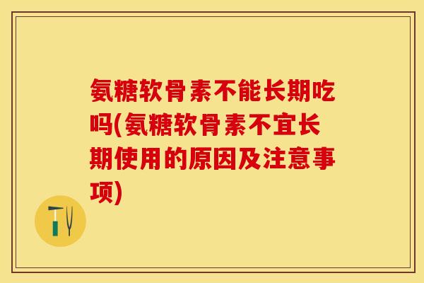 氨糖软骨素不能长期吃吗(氨糖软骨素不宜长期使用的原因及注意事项)
