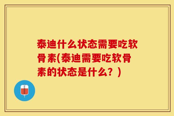 泰迪什么状态需要吃软骨素(泰迪需要吃软骨素的状态是什么？)