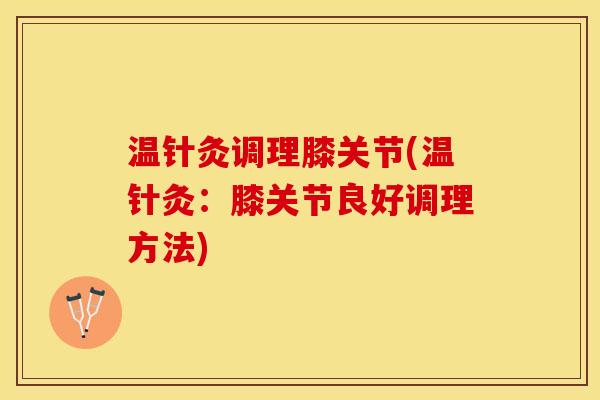 温针灸调理膝关节(温针灸：膝关节良好调理方法)
