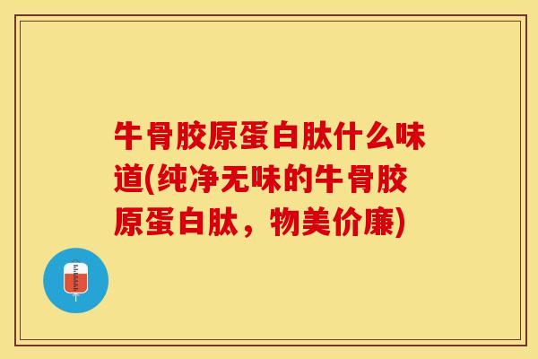 牛骨胶原蛋白肽什么味道(纯净无味的牛骨胶原蛋白肽，物美价廉)