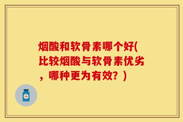 烟酸和软骨素哪个好(比较烟酸与软骨素优劣，哪种更为有效？)