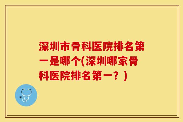 深圳市骨科医院排名第一是哪个(深圳哪家骨科医院排名第一？)