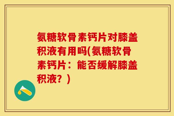 氨糖软骨素钙片对膝盖积液有用吗(氨糖软骨素钙片：能否缓解膝盖积液？)