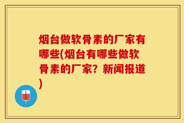 烟台做软骨素的厂家有哪些(烟台有哪些做软骨素的厂家？新闻报道)