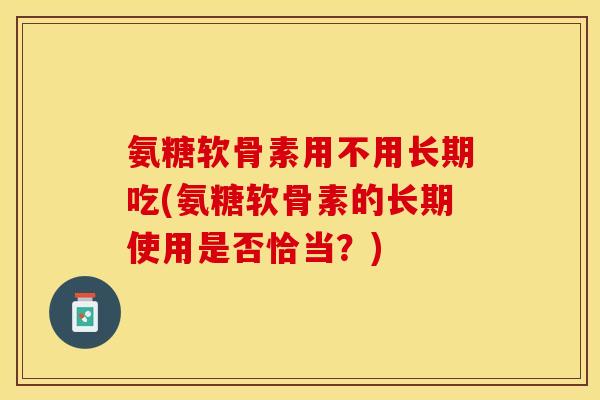 氨糖软骨素用不用长期吃(氨糖软骨素的长期使用是否恰当？)
