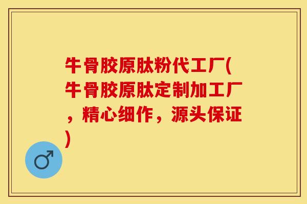 牛骨胶原肽粉代工厂(牛骨胶原肽定制加工厂，精心细作，源头保证)