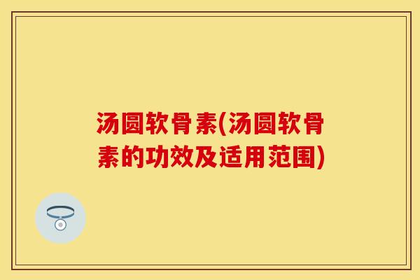 汤圆软骨素(汤圆软骨素的功效及适用范围)