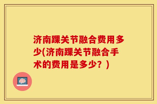 济南踝关节融合费用多少(济南踝关节融合手术的费用是多少？)