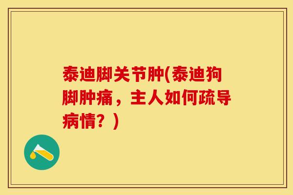 泰迪脚关节肿(泰迪狗脚肿痛，主人如何疏导病情？)