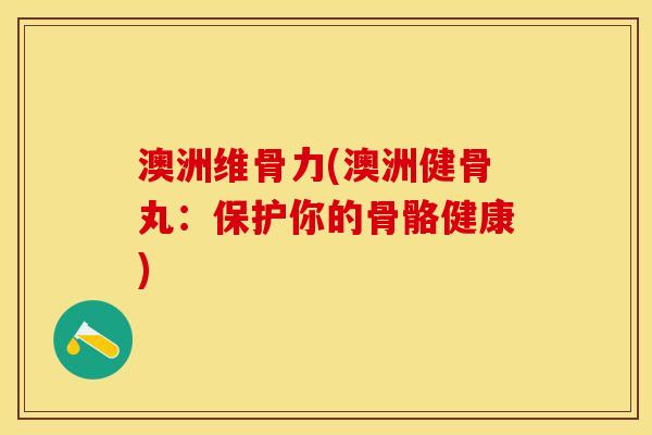 澳洲维骨力(澳洲健骨丸：保护你的骨骼健康)