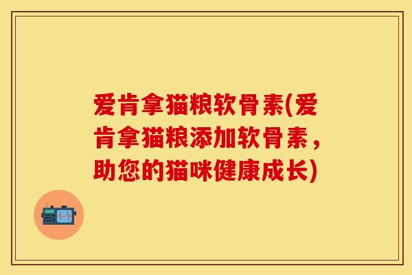 爱肯拿猫粮软骨素(爱肯拿猫粮添加软骨素，助您的猫咪健康成长)