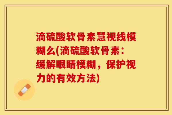 滴硫酸软骨素慧视线模糊么(滴硫酸软骨素：缓解眼睛模糊，保护视力的有效方法)