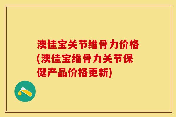 澳佳宝关节维骨力价格(澳佳宝维骨力关节保健产品价格更新)