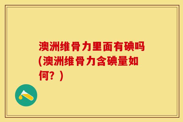 澳洲维骨力里面有碘吗(澳洲维骨力含碘量如何？)
