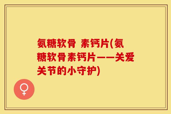 氨糖软骨 素钙片(氨糖软骨素钙片——关爱关节的小守护)