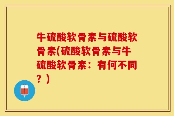 牛硫酸软骨素与硫酸软骨素(硫酸软骨素与牛硫酸软骨素：有何不同？)