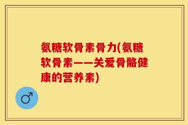 氨糖软骨素骨力(氨糖软骨素——关爱骨骼健康的营养素)