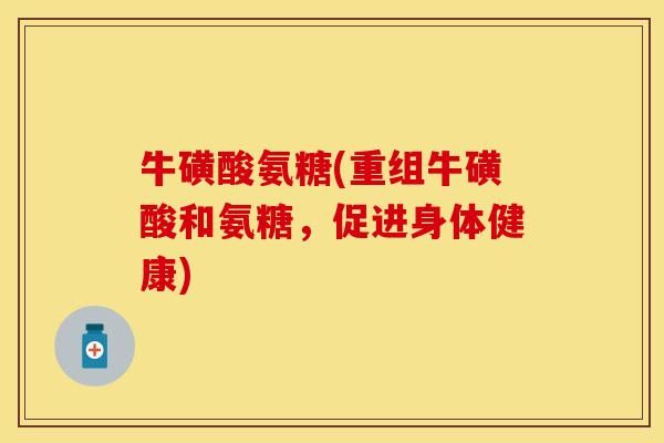 牛磺酸氨糖(重组牛磺酸和氨糖，促进身体健康)