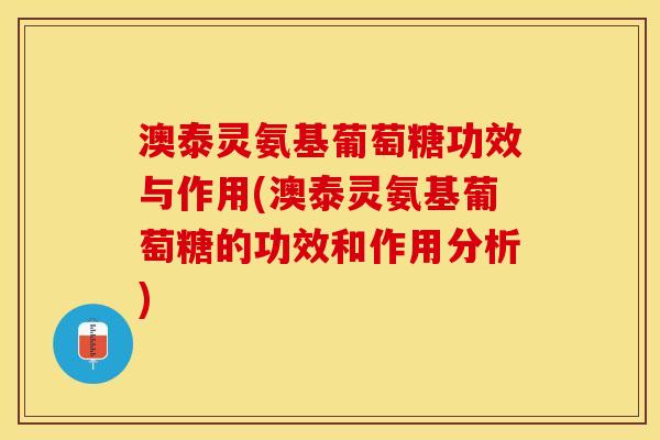 澳泰灵氨基葡萄糖功效与作用(澳泰灵氨基葡萄糖的功效和作用分析)
