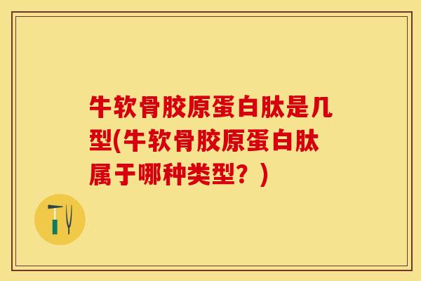 牛软骨胶原蛋白肽是几型(牛软骨胶原蛋白肽属于哪种类型？)