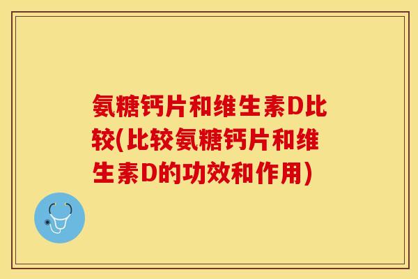 氨糖钙片和维生素D比较(比较氨糖钙片和维生素D的功效和作用)